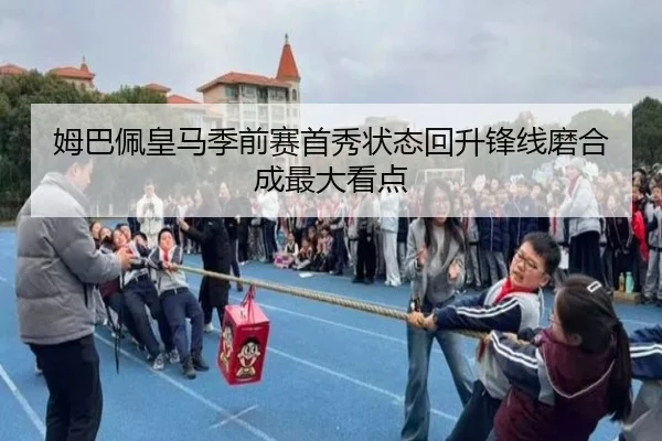 姆巴佩皇马季前赛首秀状态回升锋线磨合成最大看点